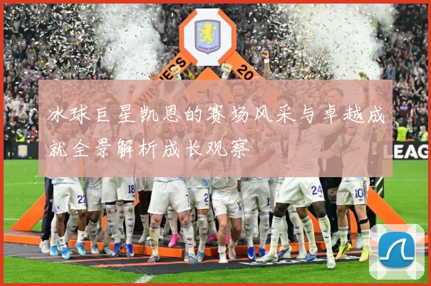 冰球巨星凯恩的赛场风采与卓越成就全景解析成长观察