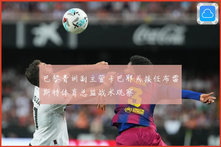 巴黎青训副主管卡巴耶或接任布雷斯特体育总监战术观察