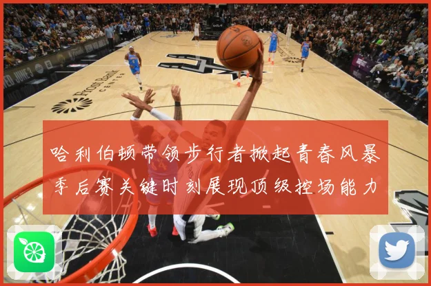 哈利伯顿带领步行者掀起青春风暴季后赛关键时刻展现顶级控场能力解析