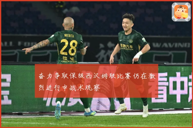 奋力争取保级西汉姆联比赛仍在激烈进行中战术观察