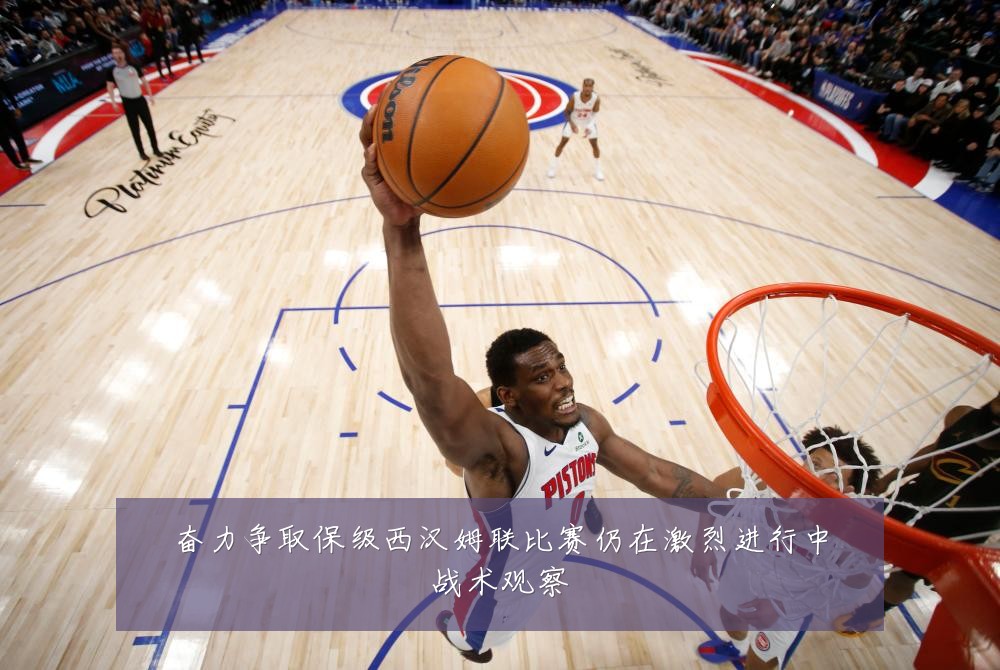 奋力争取保级西汉姆联比赛仍在激烈进行中战术观察