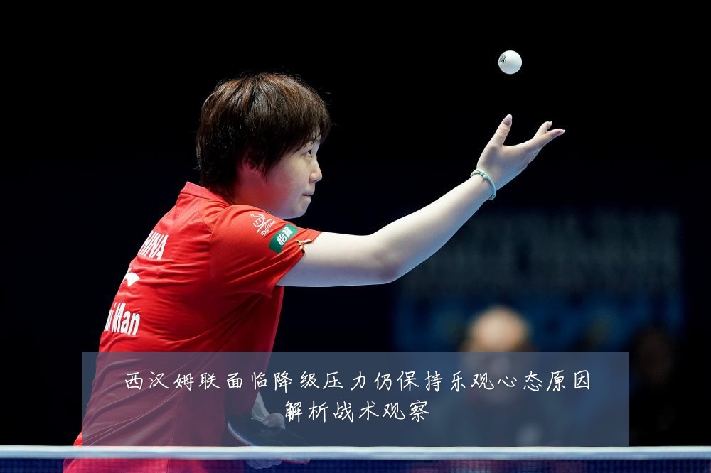 西汉姆联面临降级压力仍保持乐观心态原因解析战术观察