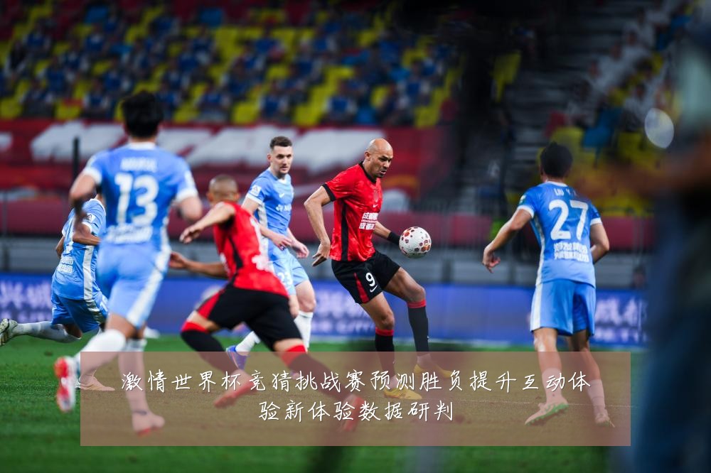激情世界杯竞猜挑战赛预测胜负提升互动体验新体验数据研判