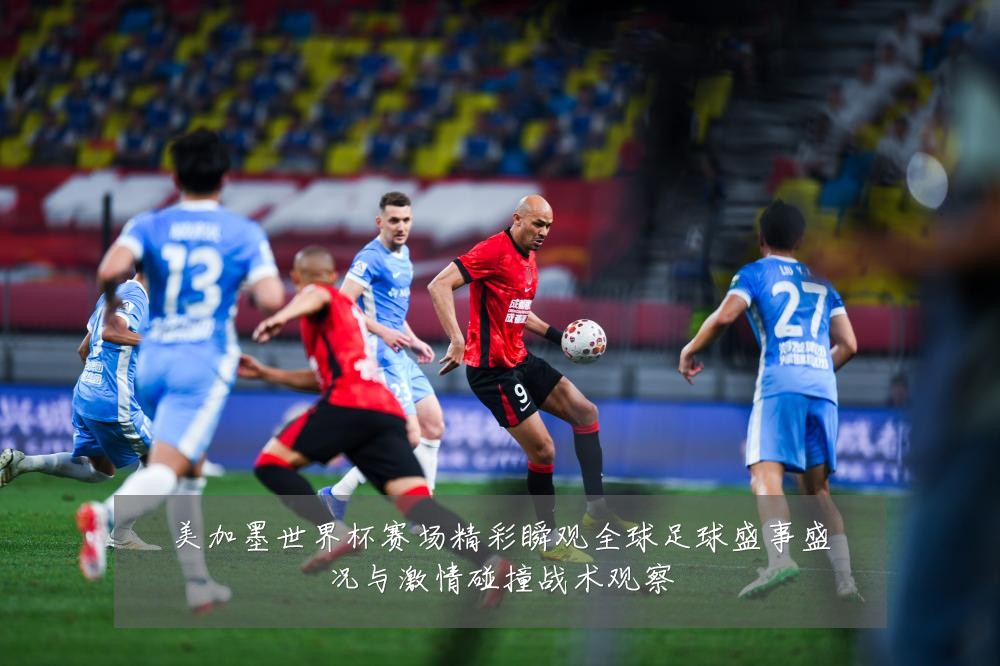 美加墨世界杯赛场精彩瞬观全球足球盛事盛况与激情碰撞战术观察
